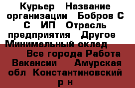 Курьер › Название организации ­ Бобров С.С., ИП › Отрасль предприятия ­ Другое › Минимальный оклад ­ 15 000 - Все города Работа » Вакансии   . Амурская обл.,Константиновский р-н